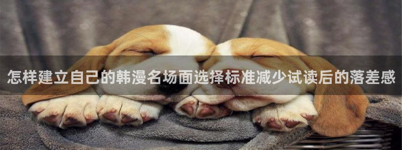 梦漫漫画APP漫画大全：怎样建立自己的韩漫名场面选择标准减少试读后的落差感