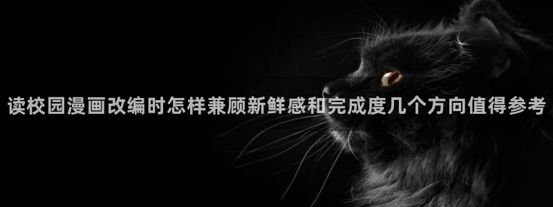 梦漫漫画漫画软件：读校园漫画改编时怎样兼顾新鲜感和完成度几个方向值得参考
