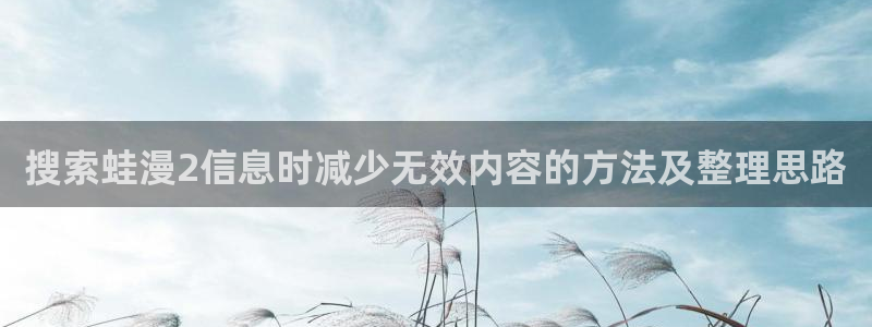 梦漫漫画少女漫画：搜索蛙漫2信息时减少无效内容的方法及整理思路
