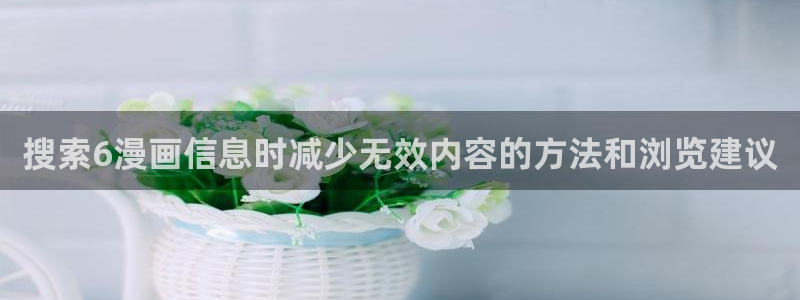 梦漫漫画最新漫画：搜索6漫画信息时减少无效内容的方法和浏览建议