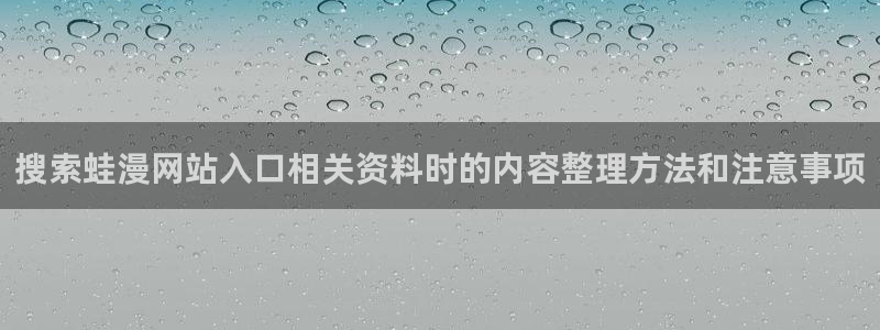 梦漫漫画免费阅读软件:搜索蛙漫网站入口相关资料时的内容整理方法和注意事项