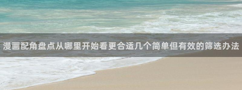 梦漫漫画使用教程:漫画配角盘点从哪里开始看更合适几个简单但有效的筛选办法
