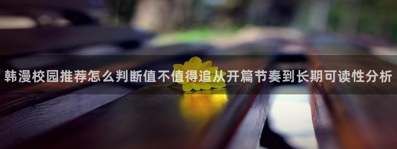 梦漫漫画漫画查询：韩漫校园推荐怎么判断值不值得追从开篇节奏到长期可读性分析