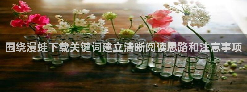 梦漫漫画章节更新：围绕漫蛙下载关键词建立清晰阅读思路和注意事项