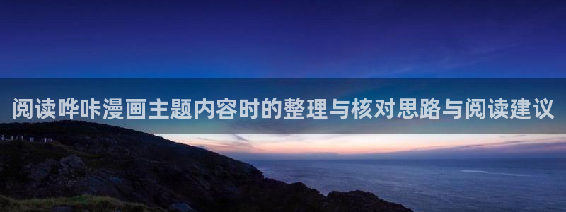 梦漫漫画在线看漫画软件：阅读哗咔漫画主题内容时的整理与核对思路与阅读建议