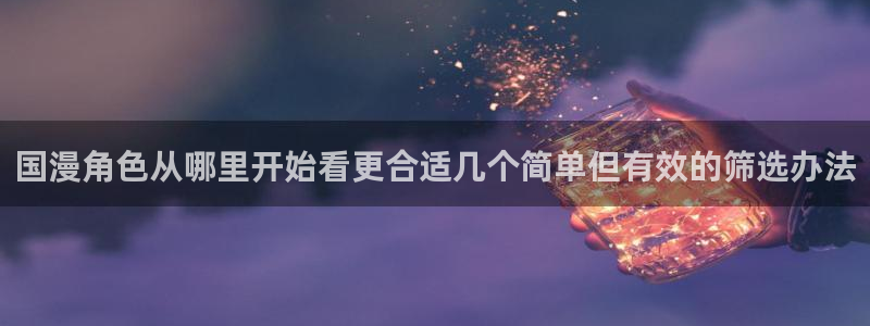 梦漫漫画软件热门漫画：国漫角色从哪里开始看更合适几个简单但有效的筛选办法